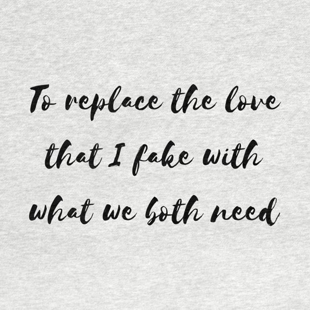 to replace the love that i fake with what we both need by Tees by broke